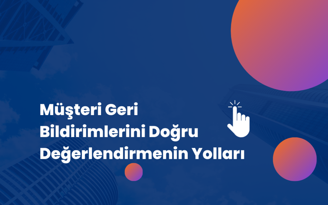 Müşteri Geri Bildirimlerini Doğru Değerlendirmenin Yolları