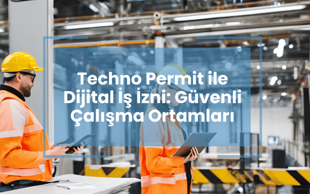 Techno Permit ile Dijital İş İzni: Güvenli Çalışma Ortamları