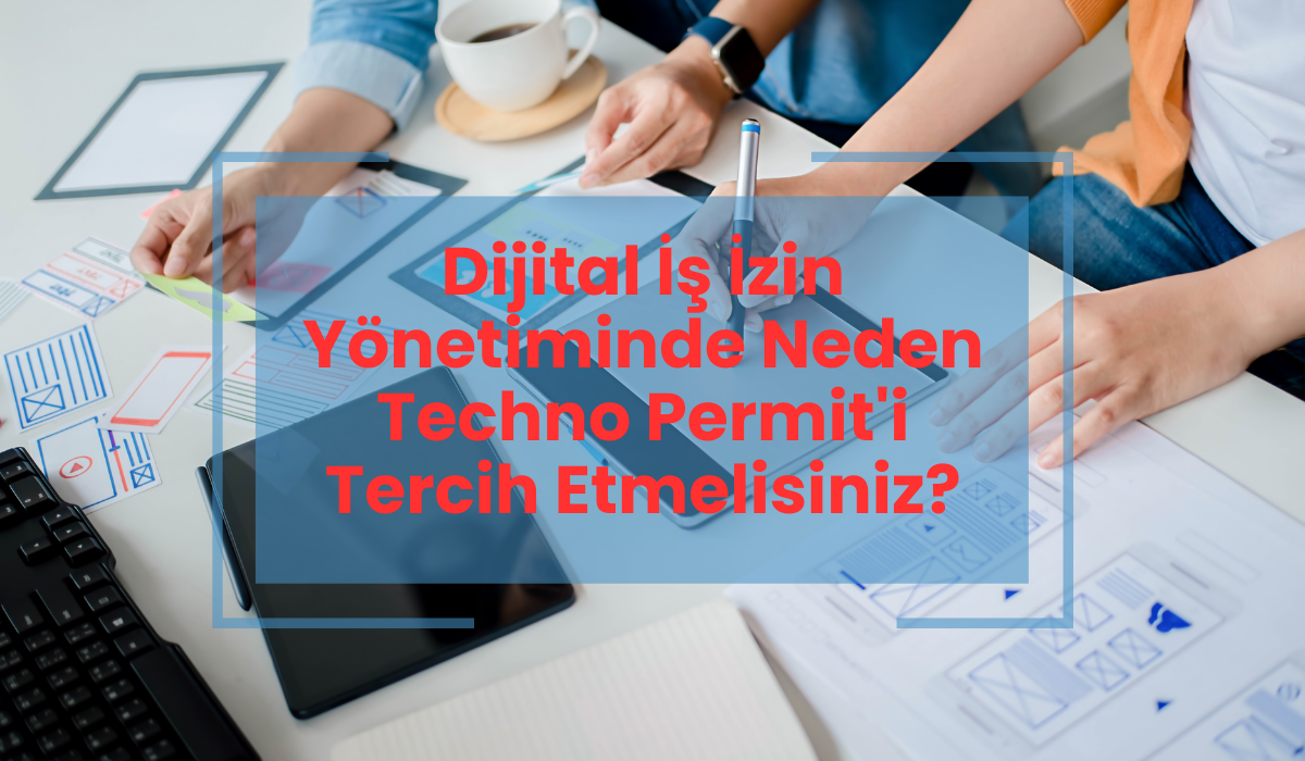 Dijital İş İzin Yönetiminde Neden Techno Permit'i Tercih Etmelisiniz?