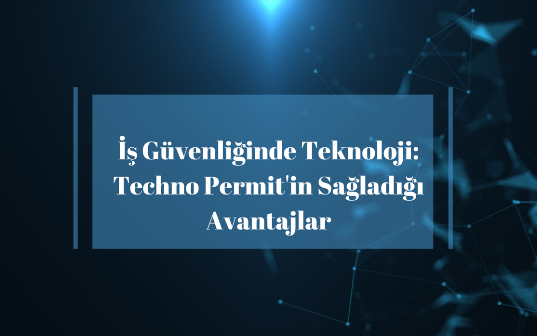 İş Güvenliğinde Teknoloji: Techno Permit'in Sağladığı Avantajlar