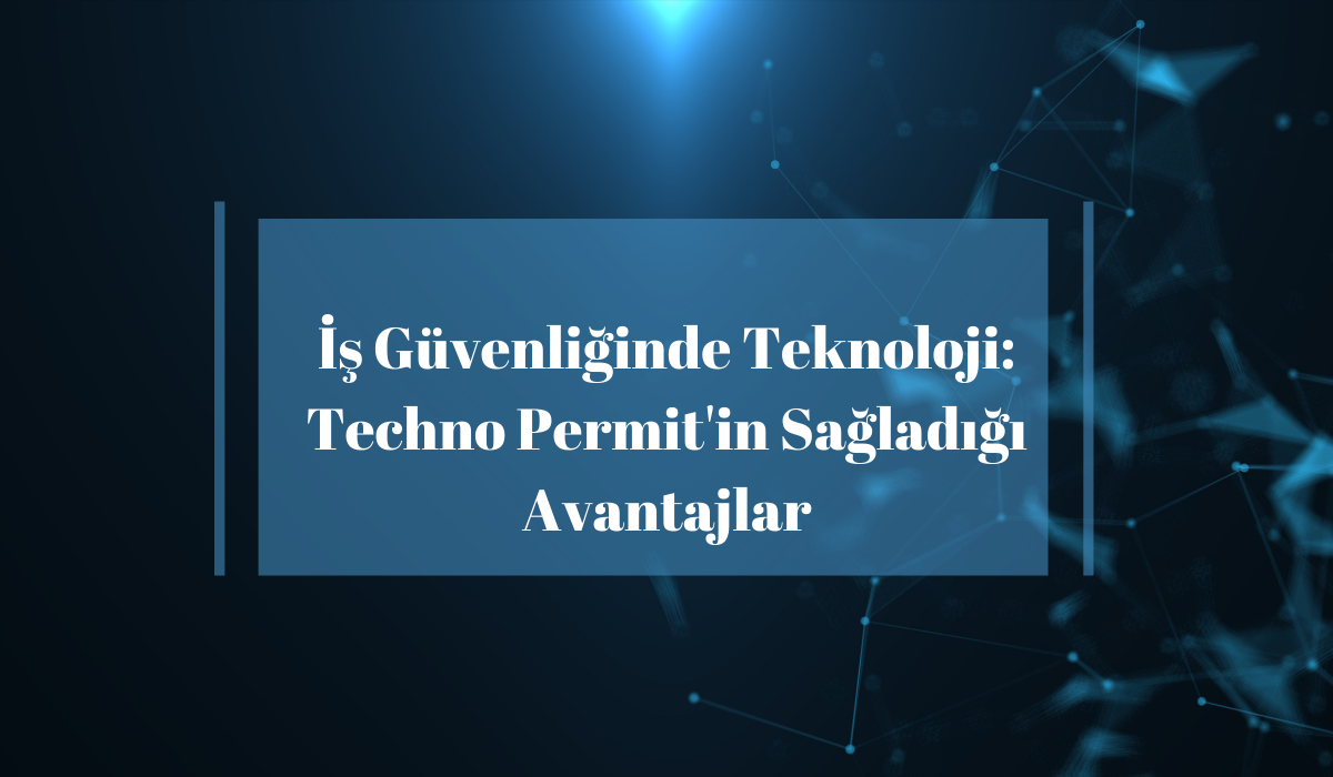 İş Güvenliğinde Teknoloji: Techno Permit'in Sağladığı Avantajlar