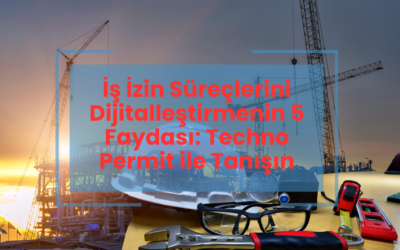 İş İzin Süreçlerini Dijitalleştirmenin 5 Faydası: Techno Permit ile Tanışın