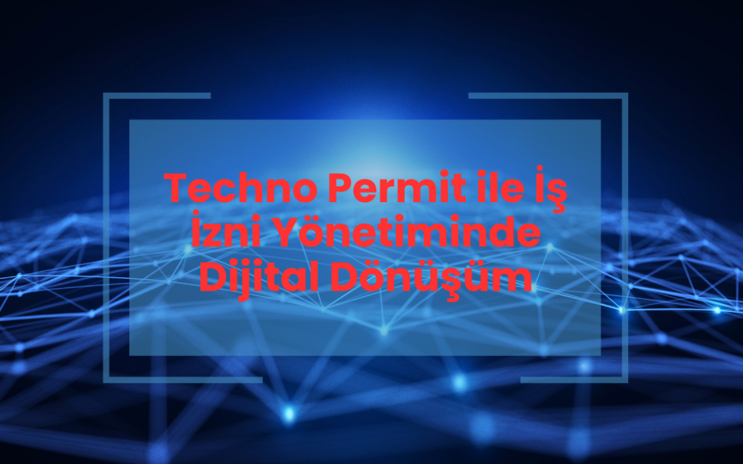 Techno Permit ile İş İzni Yönetiminde Dijital Dönüşüm