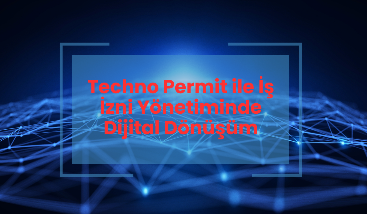 Techno Permit ile İş İzni Yönetiminde Dijital Dönüşüm