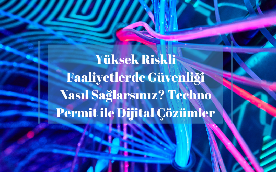 Yüksek Riskli Faaliyetlerde Güvenliği Nasıl Sağlarsınız? Techno Permit ile Dijital Çözümler