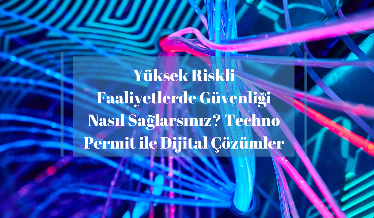 Yüksek Riskli Faaliyetlerde Güvenliği Nasıl Sağlarsınız? Techno Permit ile Dijital Çözümler