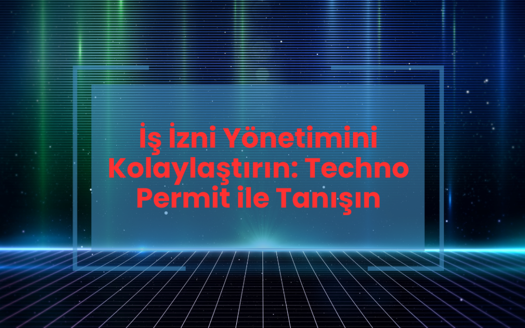 İş İzni Yönetimini Kolaylaştırın: Techno Permit ile Tanışın