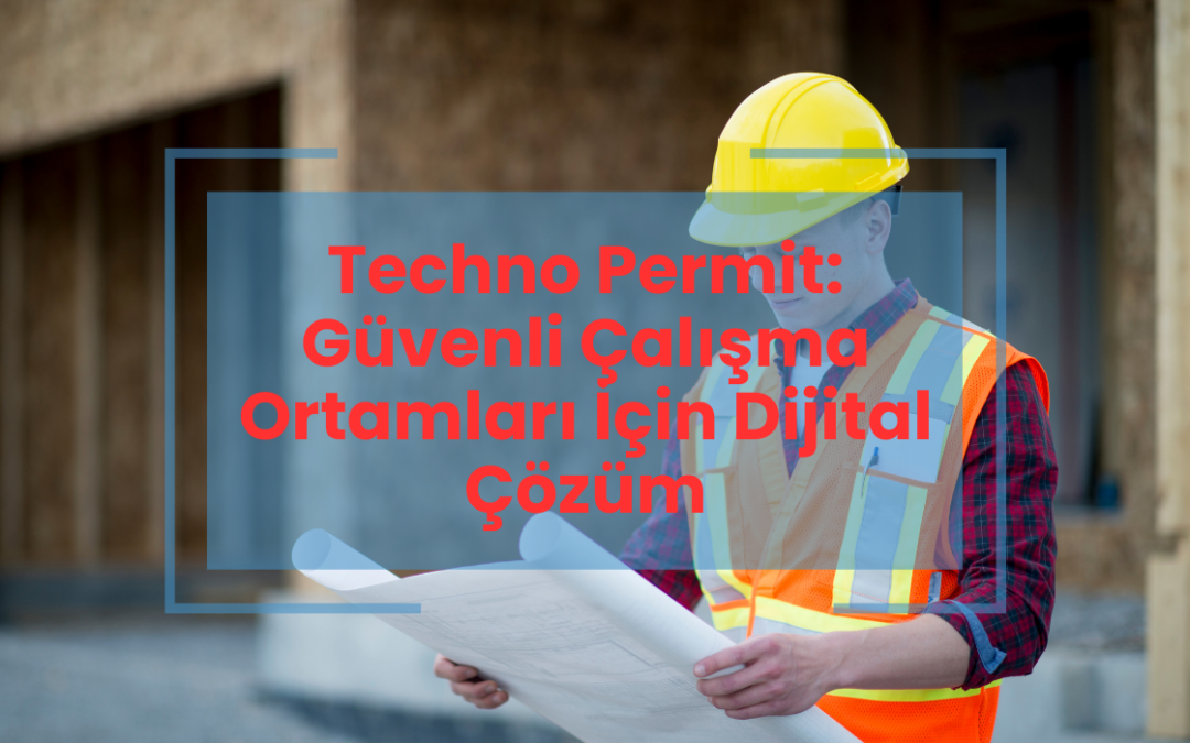 Techno Permit Güvenli Çalışma Ortamları İçin Dijital Çözüm