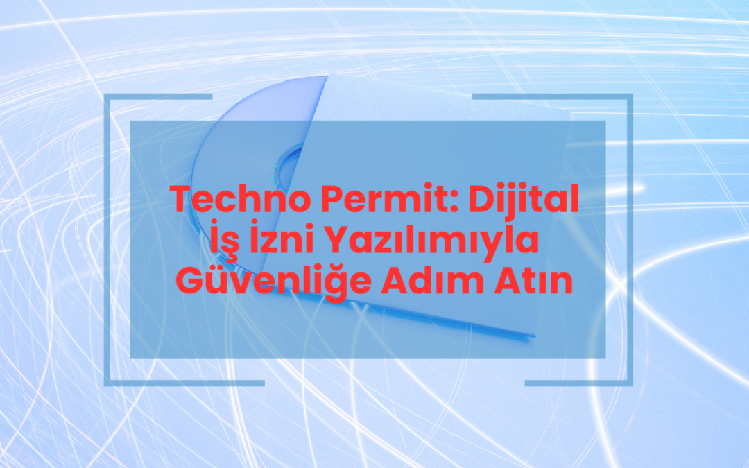 Techno Permit Dijital İş İzni Yazılımıyla Güvenliğe Adım Atın