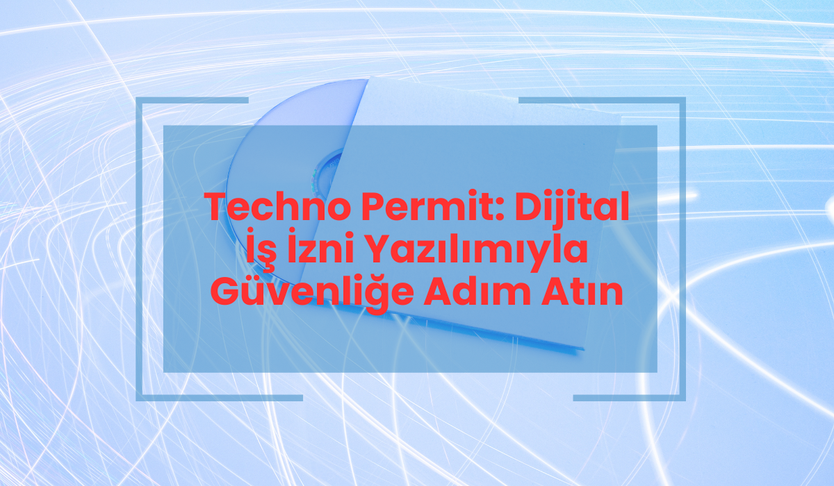 Techno Permit Dijital İş İzni Yazılımıyla Güvenliğe Adım Atın