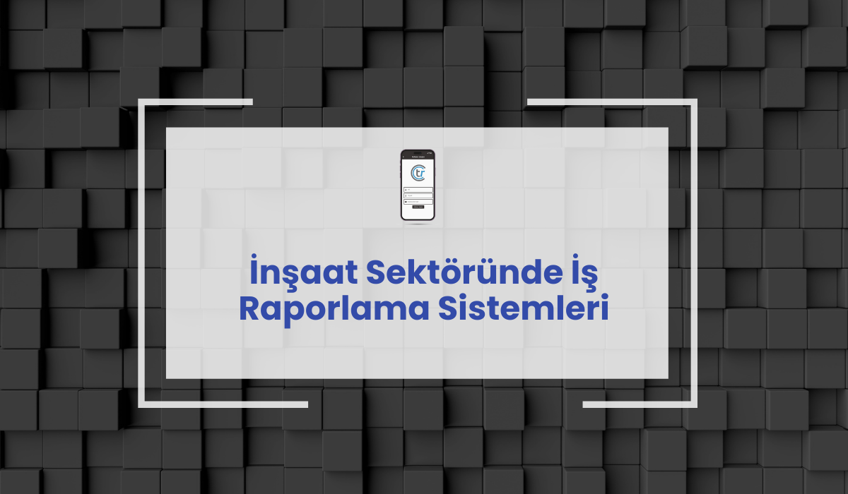 İnşaat Sektöründe İş Raporlama Sistemleri