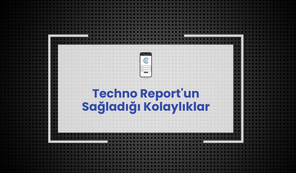 Techno Report'un Sağladığı Kolaylıklar